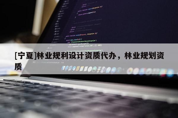 [寧夏]林業(yè)規(guī)利設(shè)計資質(zhì)代辦，林業(yè)規(guī)劃資質(zhì)