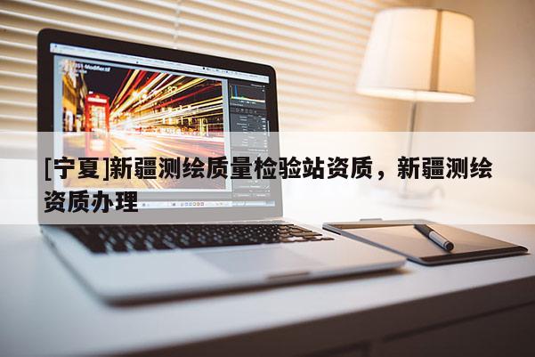 [寧夏]新疆測繪質量檢驗站資質，新疆測繪資質辦理