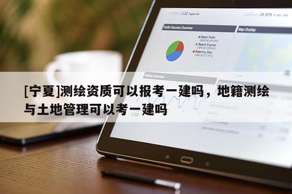 [寧夏]測(cè)繪資質(zhì)可以報(bào)考一建嗎，地籍測(cè)繪與土地管理可以考一建嗎