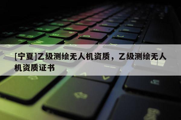 [寧夏]乙級測繪無人機資質(zhì)，乙級測繪無人機資質(zhì)證書