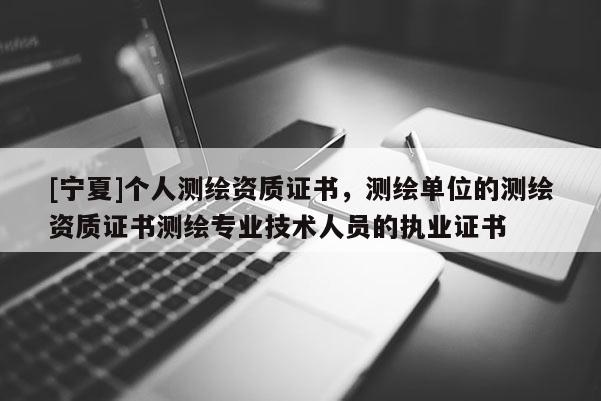 [寧夏]個人測繪資質(zhì)證書，測繪單位的測繪資質(zhì)證書測繪專業(yè)技術(shù)人員的執(zhí)業(yè)證書