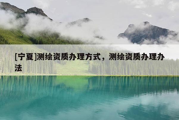 [寧夏]測繪資質辦理方式，測繪資質辦理辦法