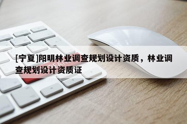 [寧夏]陽明林業(yè)調(diào)查規(guī)劃設計資質(zhì)，林業(yè)調(diào)查規(guī)劃設計資質(zhì)證