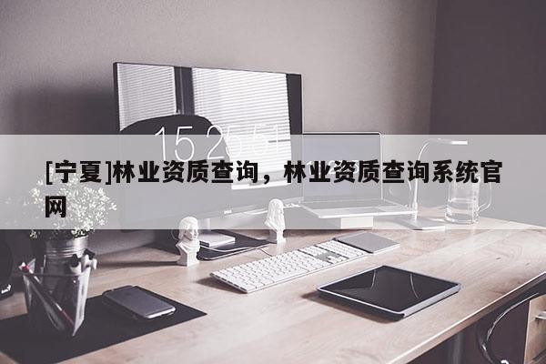 [寧夏]林業(yè)資質(zhì)查詢，林業(yè)資質(zhì)查詢系統(tǒng)官網(wǎng)