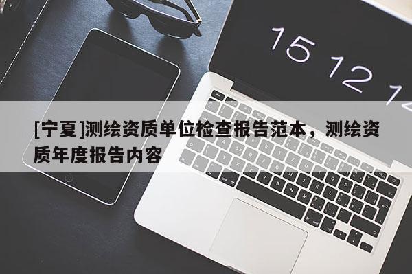 [寧夏]測繪資質(zhì)單位檢查報告范本，測繪資質(zhì)年度報告內(nèi)容