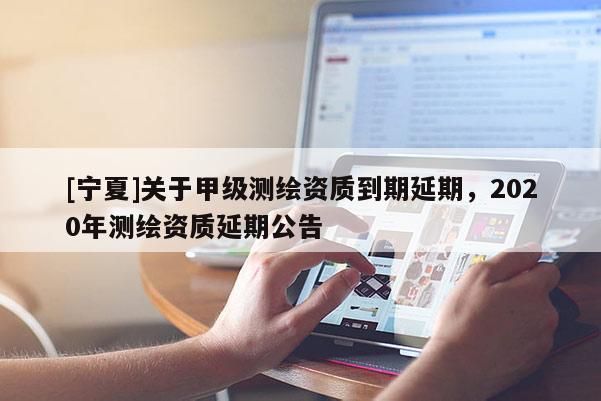 [寧夏]關(guān)于甲級測繪資質(zhì)到期延期，2020年測繪資質(zhì)延期公告