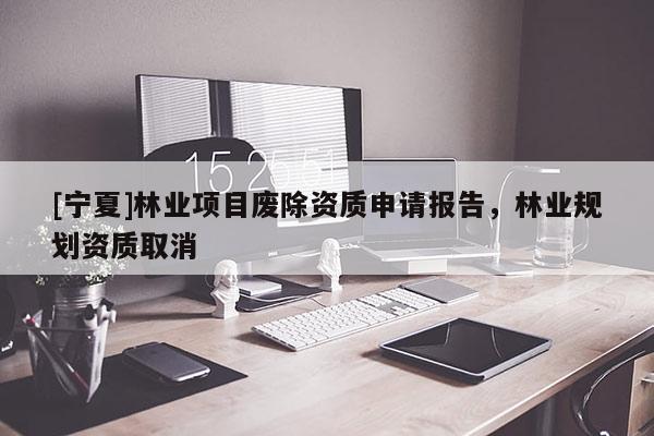 [寧夏]林業(yè)項(xiàng)目廢除資質(zhì)申請(qǐng)報(bào)告，林業(yè)規(guī)劃資質(zhì)取消