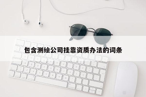 包含測(cè)繪公司掛靠資質(zhì)辦法的詞條