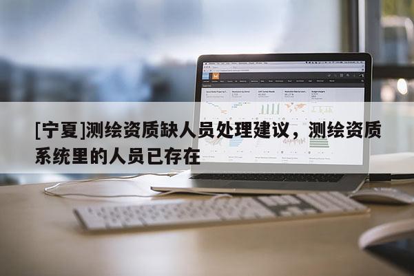 [寧夏]測(cè)繪資質(zhì)缺人員處理建議，測(cè)繪資質(zhì)系統(tǒng)里的人員已存在