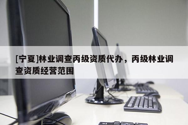 [寧夏]林業(yè)調查丙級資質代辦，丙級林業(yè)調查資質經(jīng)營范圍