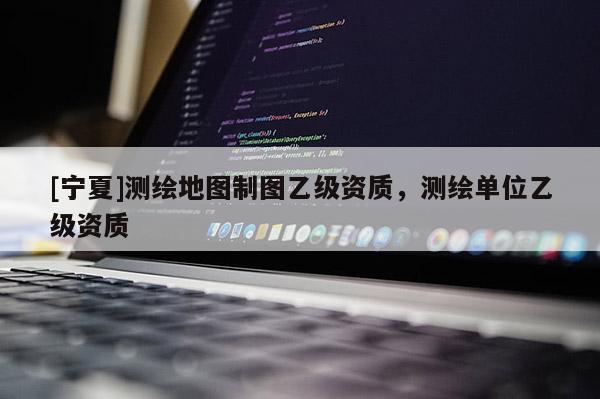 [寧夏]測繪地圖制圖乙級資質，測繪單位乙級資質