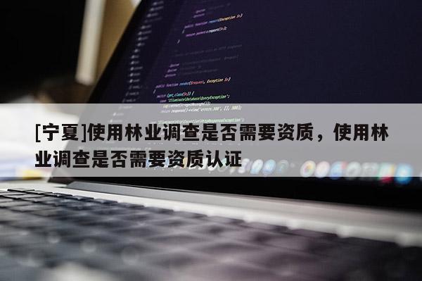 [寧夏]使用林業(yè)調(diào)查是否需要資質(zhì)，使用林業(yè)調(diào)查是否需要資質(zhì)認(rèn)證