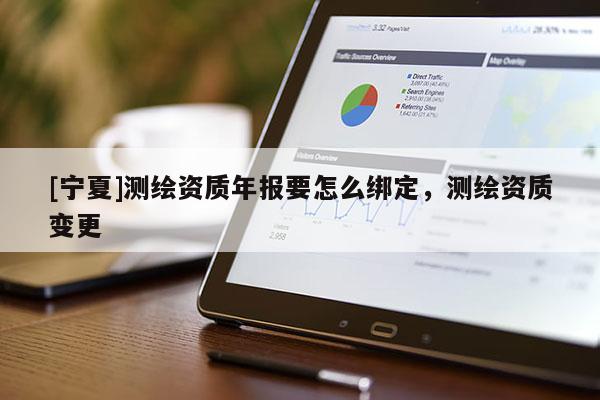 [寧夏]測(cè)繪資質(zhì)年報(bào)要怎么綁定，測(cè)繪資質(zhì)變更