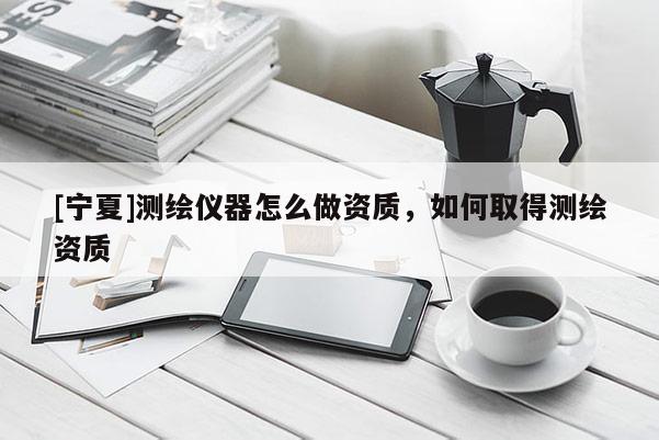 [寧夏]測(cè)繪儀器怎么做資質(zhì)，如何取得測(cè)繪資質(zhì)