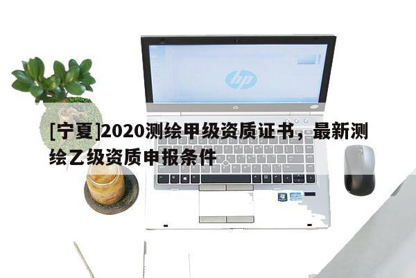 [寧夏]2020測(cè)繪甲級(jí)資質(zhì)證書，最新測(cè)繪乙級(jí)資質(zhì)申報(bào)條件
