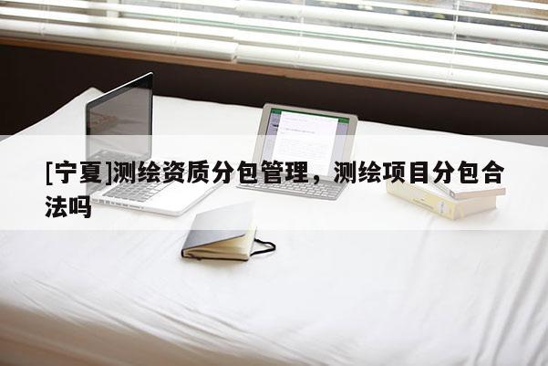 [寧夏]測繪資質分包管理，測繪項目分包合法嗎