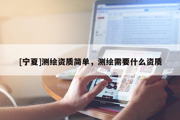 [寧夏]測繪資質(zhì)簡單，測繪需要什么資質(zhì)