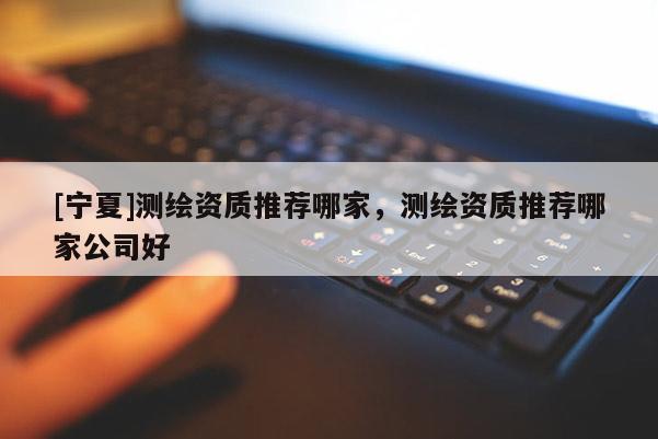 [寧夏]測(cè)繪資質(zhì)推薦哪家，測(cè)繪資質(zhì)推薦哪家公司好