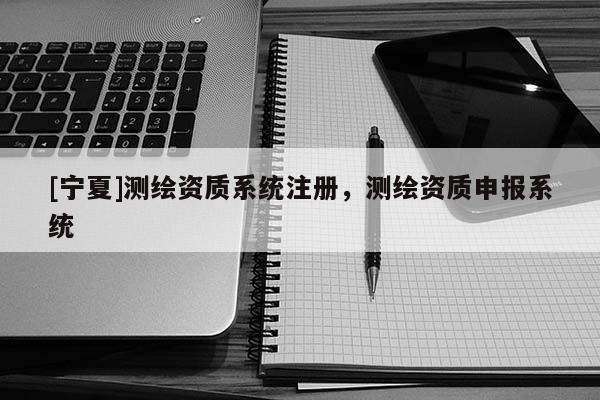 [寧夏]測繪資質(zhì)系統(tǒng)注冊，測繪資質(zhì)申報系統(tǒng)