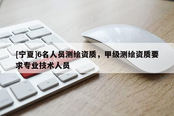 [寧夏]6名人員測(cè)繪資質(zhì)，甲級(jí)測(cè)繪資質(zhì)要求專業(yè)技術(shù)人員