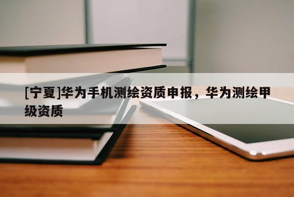 [寧夏]華為手機(jī)測繪資質(zhì)申報，華為測繪甲級資質(zhì)