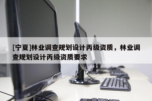 [寧夏]林業(yè)調(diào)查規(guī)劃設(shè)計(jì)丙級(jí)資質(zhì)，林業(yè)調(diào)查規(guī)劃設(shè)計(jì)丙級(jí)資質(zhì)要求