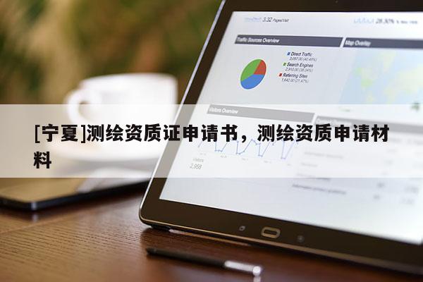 [寧夏]測(cè)繪資質(zhì)證申請(qǐng)書，測(cè)繪資質(zhì)申請(qǐng)材料