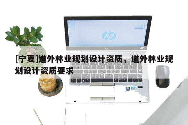 [寧夏]道外林業(yè)規(guī)劃設(shè)計(jì)資質(zhì)，道外林業(yè)規(guī)劃設(shè)計(jì)資質(zhì)要求