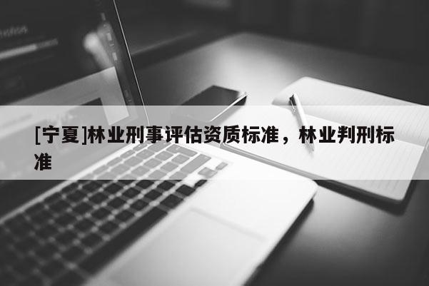 [寧夏]林業(yè)刑事評估資質(zhì)標(biāo)準(zhǔn)，林業(yè)判刑標(biāo)準(zhǔn)