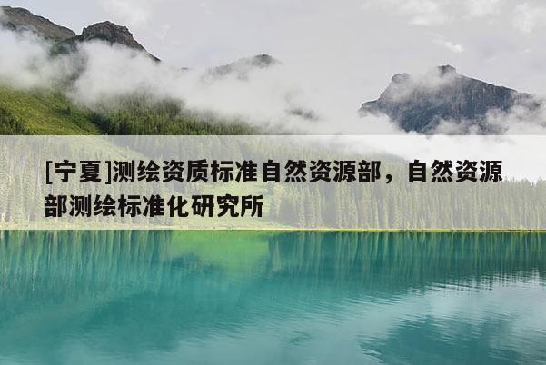[寧夏]測繪資質標準自然資源部，自然資源部測繪標準化研究所