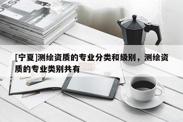 [寧夏]測繪資質(zhì)的專業(yè)分類和級(jí)別，測繪資質(zhì)的專業(yè)類別共有
