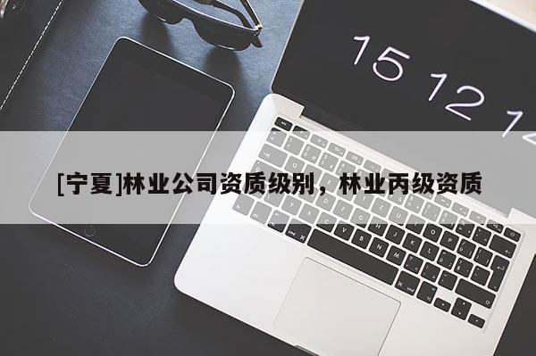 [寧夏]林業(yè)公司資質級別，林業(yè)丙級資質