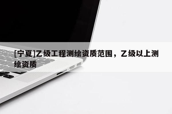[寧夏]乙級工程測繪資質(zhì)范圍，乙級以上測繪資質(zhì)