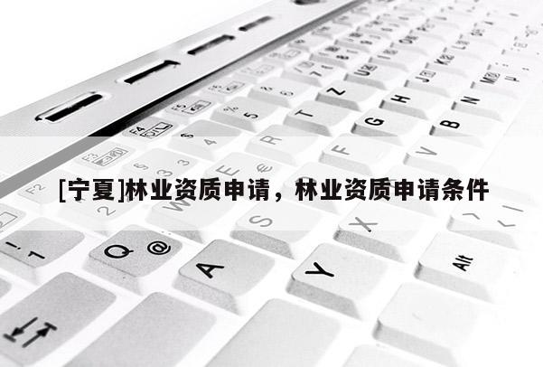 [寧夏]林業(yè)資質(zhì)申請，林業(yè)資質(zhì)申請條件