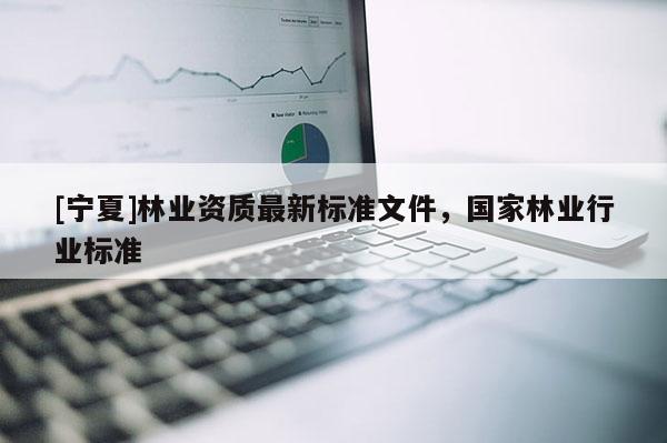 [寧夏]林業(yè)資質(zhì)最新標(biāo)準(zhǔn)文件，國家林業(yè)行業(yè)標(biāo)準(zhǔn)