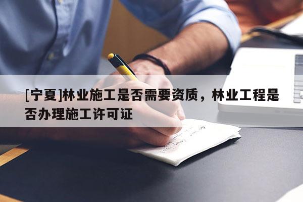 [寧夏]林業(yè)施工是否需要資質(zhì)，林業(yè)工程是否辦理施工許可證