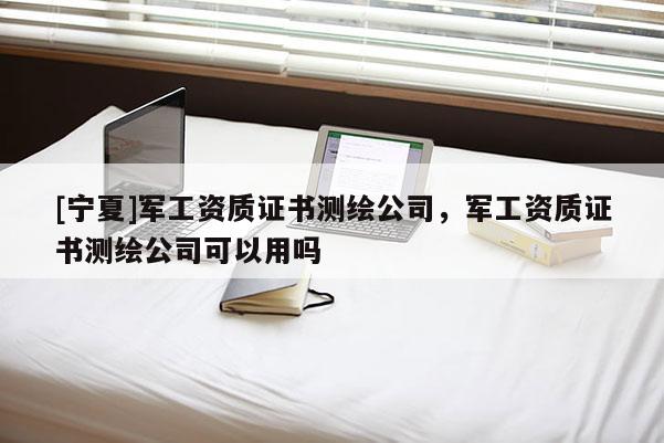 [寧夏]軍工資質證書測繪公司，軍工資質證書測繪公司可以用嗎
