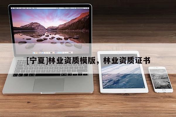 [寧夏]林業(yè)資質(zhì)模版，林業(yè)資質(zhì)證書