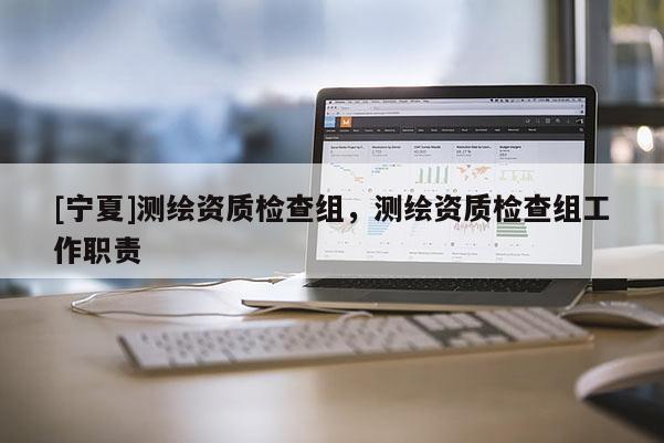 [寧夏]測繪資質(zhì)檢查組，測繪資質(zhì)檢查組工作職責(zé)