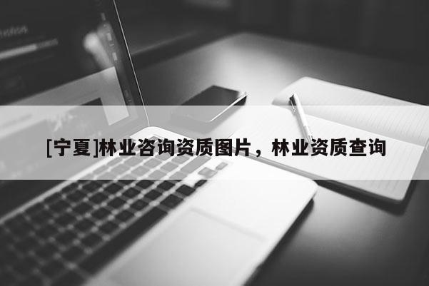 [寧夏]林業(yè)咨詢資質(zhì)圖片，林業(yè)資質(zhì)查詢
