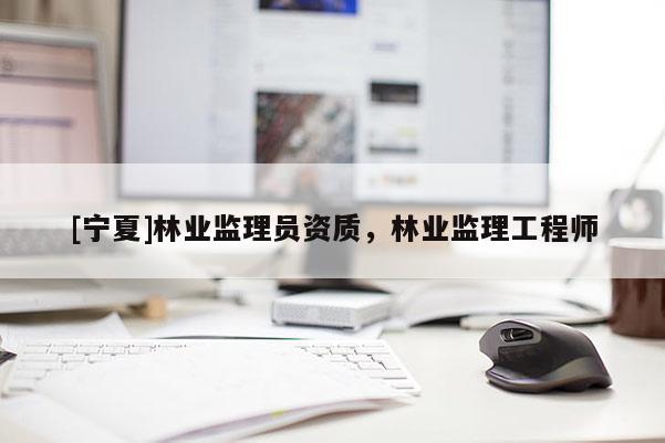 [寧夏]林業(yè)監(jiān)理員資質(zhì)，林業(yè)監(jiān)理工程師