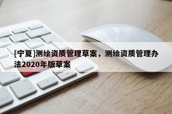 [寧夏]測(cè)繪資質(zhì)管理草案，測(cè)繪資質(zhì)管理辦法2020年版草案