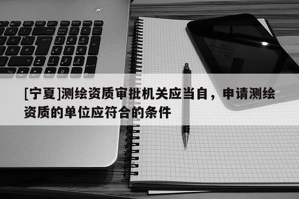 [寧夏]測(cè)繪資質(zhì)審批機(jī)關(guān)應(yīng)當(dāng)自，申請(qǐng)測(cè)繪資質(zhì)的單位應(yīng)符合的條件