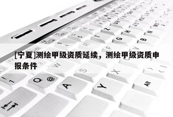 [寧夏]測繪甲級資質(zhì)延續(xù)，測繪甲級資質(zhì)申報條件