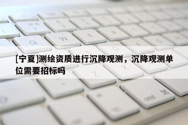 [寧夏]測繪資質(zhì)進(jìn)行沉降觀測，沉降觀測單位需要招標(biāo)嗎