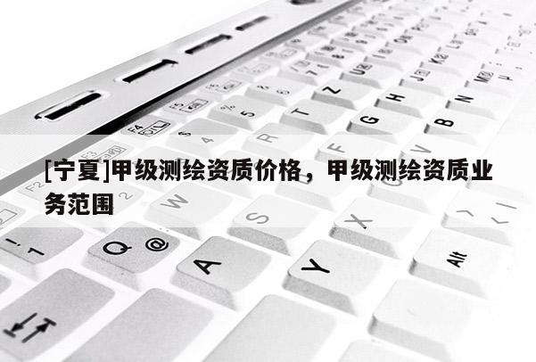 [寧夏]甲級測繪資質(zhì)價(jià)格，甲級測繪資質(zhì)業(yè)務(wù)范圍