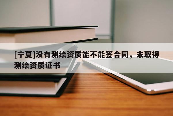 [寧夏]沒有測(cè)繪資質(zhì)能不能簽合同，未取得測(cè)繪資質(zhì)證書