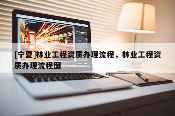 [寧夏]林業(yè)工程資質(zhì)辦理流程，林業(yè)工程資質(zhì)辦理流程圖