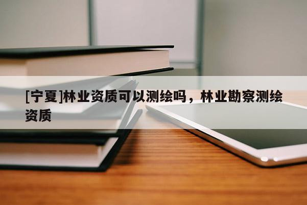 [寧夏]林業(yè)資質(zhì)可以測繪嗎，林業(yè)勘察測繪資質(zhì)