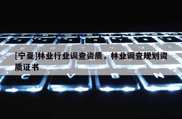 [寧夏]林業(yè)行業(yè)調(diào)查資質(zhì)，林業(yè)調(diào)查規(guī)劃資質(zhì)證書